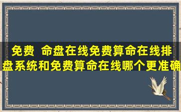免费  命盘在线免费算命在线排盘系统和免费算命在线哪个更准确